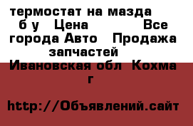 термостат на мазда rx-8 б/у › Цена ­ 2 000 - Все города Авто » Продажа запчастей   . Ивановская обл.,Кохма г.